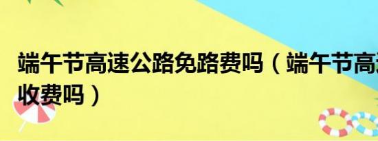 端午节高速公路免路费吗（端午节高速公路免收费吗）