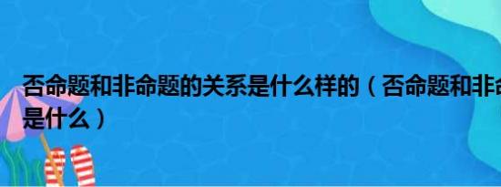 否命题和非命题的关系是什么样的（否命题和非命题的关系是什么）