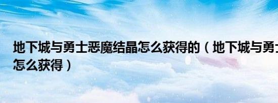 地下城与勇士恶魔结晶怎么获得的（地下城与勇士恶魔结晶怎么获得）