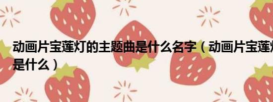 动画片宝莲灯的主题曲是什么名字（动画片宝莲灯的主题曲是什么）