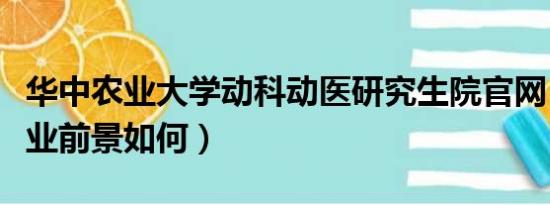 华中农业大学动科动医研究生院官网（动科就业前景如何）