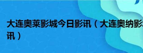 大连奥莱影城今日影讯（大连奥纳影城今日影讯）