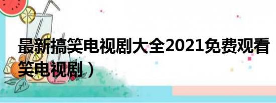 最新搞笑电视剧大全2021免费观看（最新搞笑电视剧）