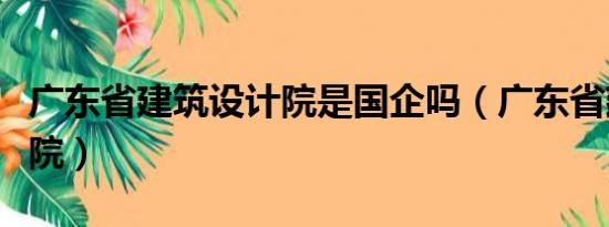 广东省建筑设计院是国企吗（广东省建筑设计院）