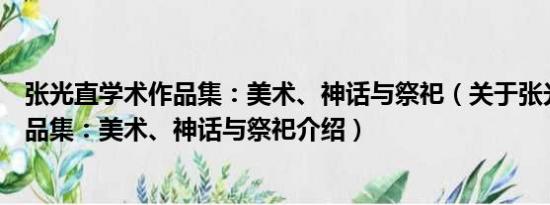 张光直学术作品集：美术、神话与祭祀（关于张光直学术作品集：美术、神话与祭祀介绍）