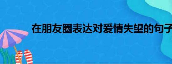 在朋友圈表达对爱情失望的句子