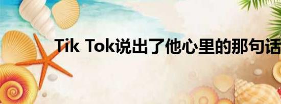 Tik Tok说出了他心里的那句话