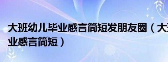 大班幼儿毕业感言简短发朋友圈（大班幼儿毕业感言简短）