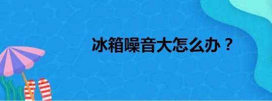 冰箱噪音大怎么办？