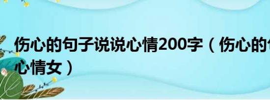 伤心的句子说说心情200字（伤心的句子说说心情女）