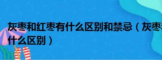 灰枣和红枣有什么区别和禁忌（灰枣和红枣有什么区别）