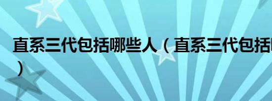 直系三代包括哪些人（直系三代包括哪几个人）