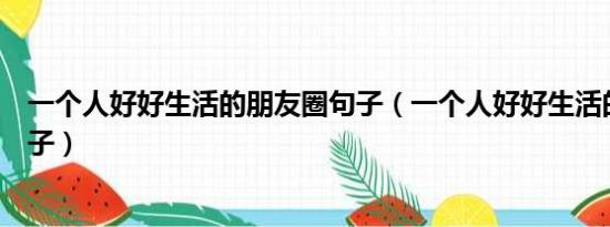 一个人好好生活的朋友圈句子（一个人好好生活的朋友圈句子）