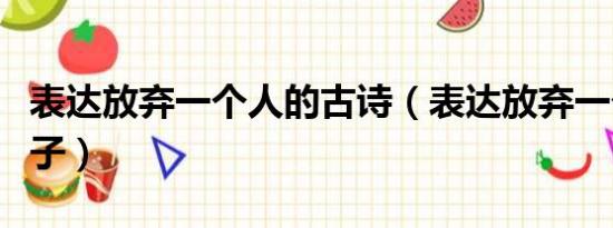 表达放弃一个人的古诗（表达放弃一个人的句子）