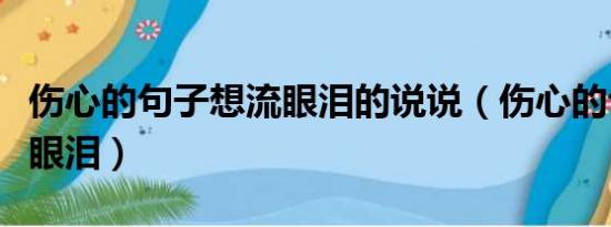 伤心的句子想流眼泪的说说（伤心的句子想流眼泪）