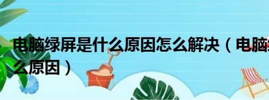 电脑绿屏是什么原因怎么解决（电脑绿屏是什么原因）