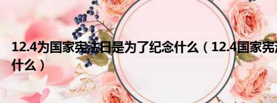 12.4为国家宪法日是为了纪念什么（12.4国家宪法日是纪念什么）