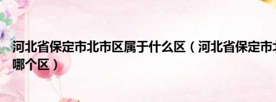 河北省保定市北市区属于什么区（河北省保定市北市区属于哪个区）