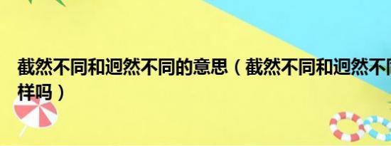 截然不同和迥然不同的意思（截然不同和迥然不同的意思一样吗）