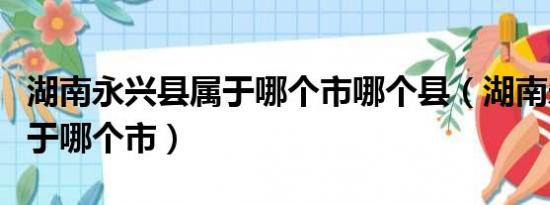 湖南永兴县属于哪个市哪个县（湖南永兴县属于哪个市）