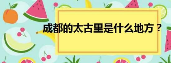 成都的太古里是什么地方？