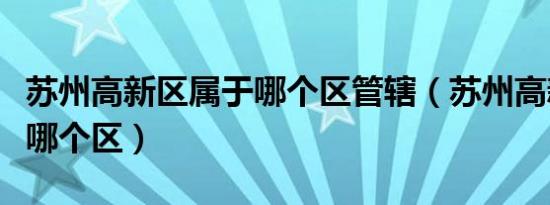 苏州高新区属于哪个区管辖（苏州高新区属于哪个区）