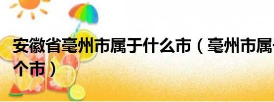 安徽省毫州市属于什么市（毫州市属于安徽哪个市）