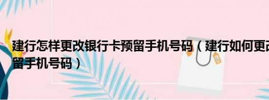 建行怎样更改银行卡预留手机号码（建行如何更改银行卡预留手机号码）