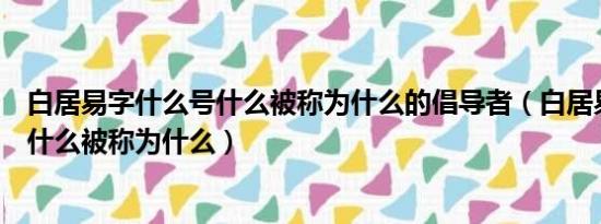 白居易字什么号什么被称为什么的倡导者（白居易字什么号什么被称为什么）