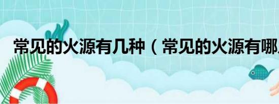 常见的火源有几种（常见的火源有哪几种）