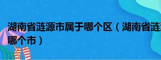 湖南省涟源市属于哪个区（湖南省涟源市属于哪个市）