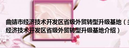 曲靖市经济技术开发区省级外贸转型升级基地（关于曲靖市经济技术开发区省级外贸转型升级基地介绍）