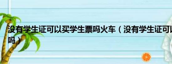 没有学生证可以买学生票吗火车（没有学生证可以买学生票吗）