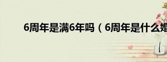 6周年是满6年吗（6周年是什么婚）