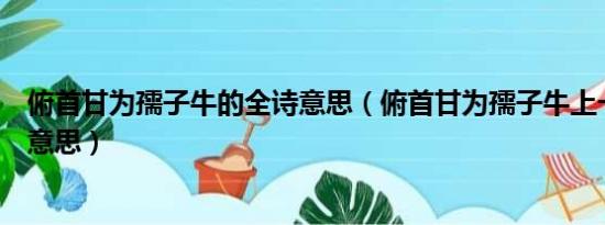 俯首甘为孺子牛的全诗意思（俯首甘为孺子牛上一句是什么意思）