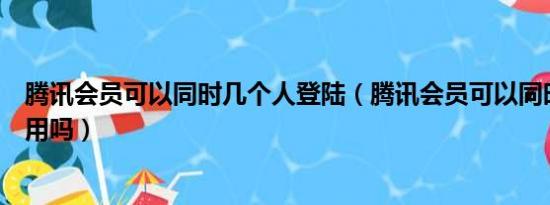 腾讯会员可以同时几个人登陆（腾讯会员可以同时几个人使用吗）