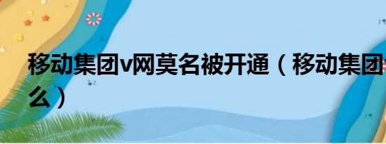 移动集团v网莫名被开通（移动集团v网是什么）