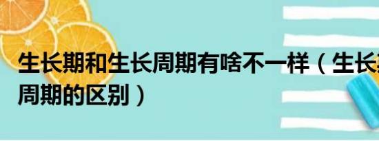 生长期和生长周期有啥不一样（生长期和生长周期的区别）