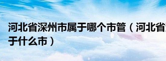 河北省深州市属于哪个市管（河北省深州市属于什么市）