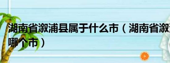 湖南省溆浦县属于什么市（湖南省溆浦县属于哪个市）