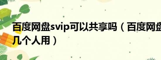 百度网盘svip可以共享吗（百度网盘svip能几个人用）