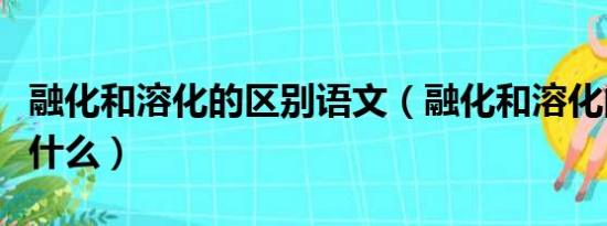 融化和溶化的区别语文（融化和溶化的区别是什么）