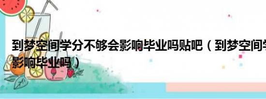 到梦空间学分不够会影响毕业吗贴吧（到梦空间学分不够会影响毕业吗）