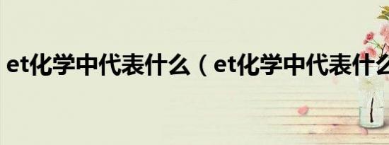 et化学中代表什么（et化学中代表什么意思）