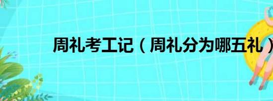 周礼考工记（周礼分为哪五礼）