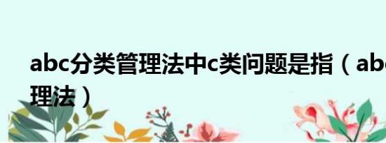 abc分类管理法中c类问题是指（abc分类管理法）