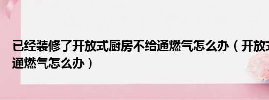 已经装修了开放式厨房不给通燃气怎么办（开放式厨房不给通燃气怎么办）