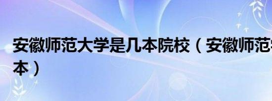 安徽师范大学是几本院校（安徽师范学院是几本）