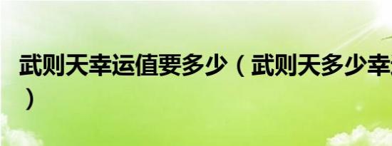 武则天幸运值要多少（武则天多少幸运值必出）