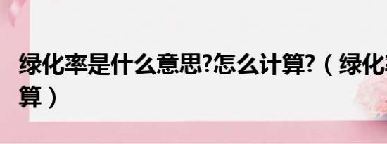 绿化率是什么意思?怎么计算?（绿化率如何计算）